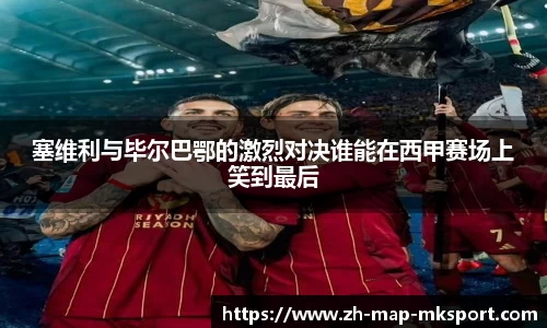 塞维利与毕尔巴鄂的激烈对决谁能在西甲赛场上笑到最后