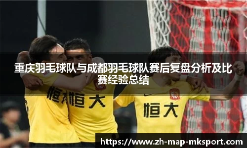 重庆羽毛球队与成都羽毛球队赛后复盘分析及比赛经验总结