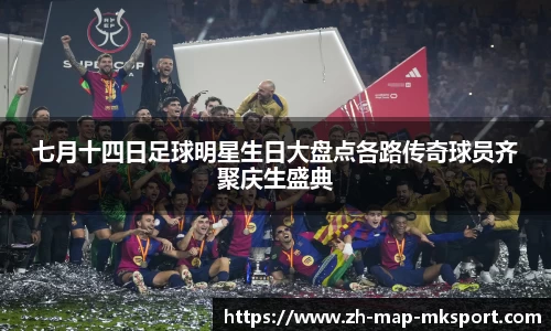 七月十四日足球明星生日大盘点各路传奇球员齐聚庆生盛典
