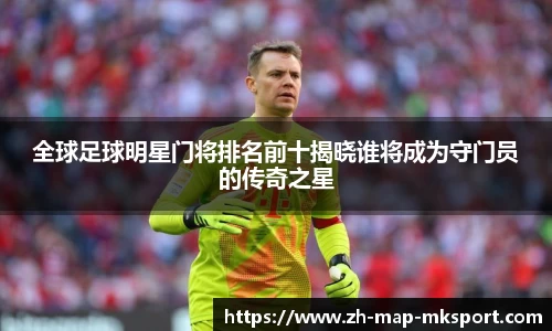 全球足球明星门将排名前十揭晓谁将成为守门员的传奇之星